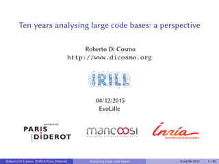Ten years analysing large code bases: a perspective
Roberto Di Cosmo
http://www.dicosmo.org
04/12/2015
EvoLille
Roberto Di Cosmo (INRIA/Paris Diderot) Analysing large code bases EvoLille 2015 1 / 45
 