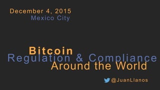 Bitcoin
December 4, 2015
Regulation & Compliance
Around the World
Mexico City
@JuanLlanos
 