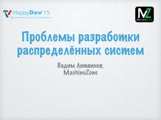 Проблемы разработки
распределённых систем
Вадим Литвинов,
MachineZone
 