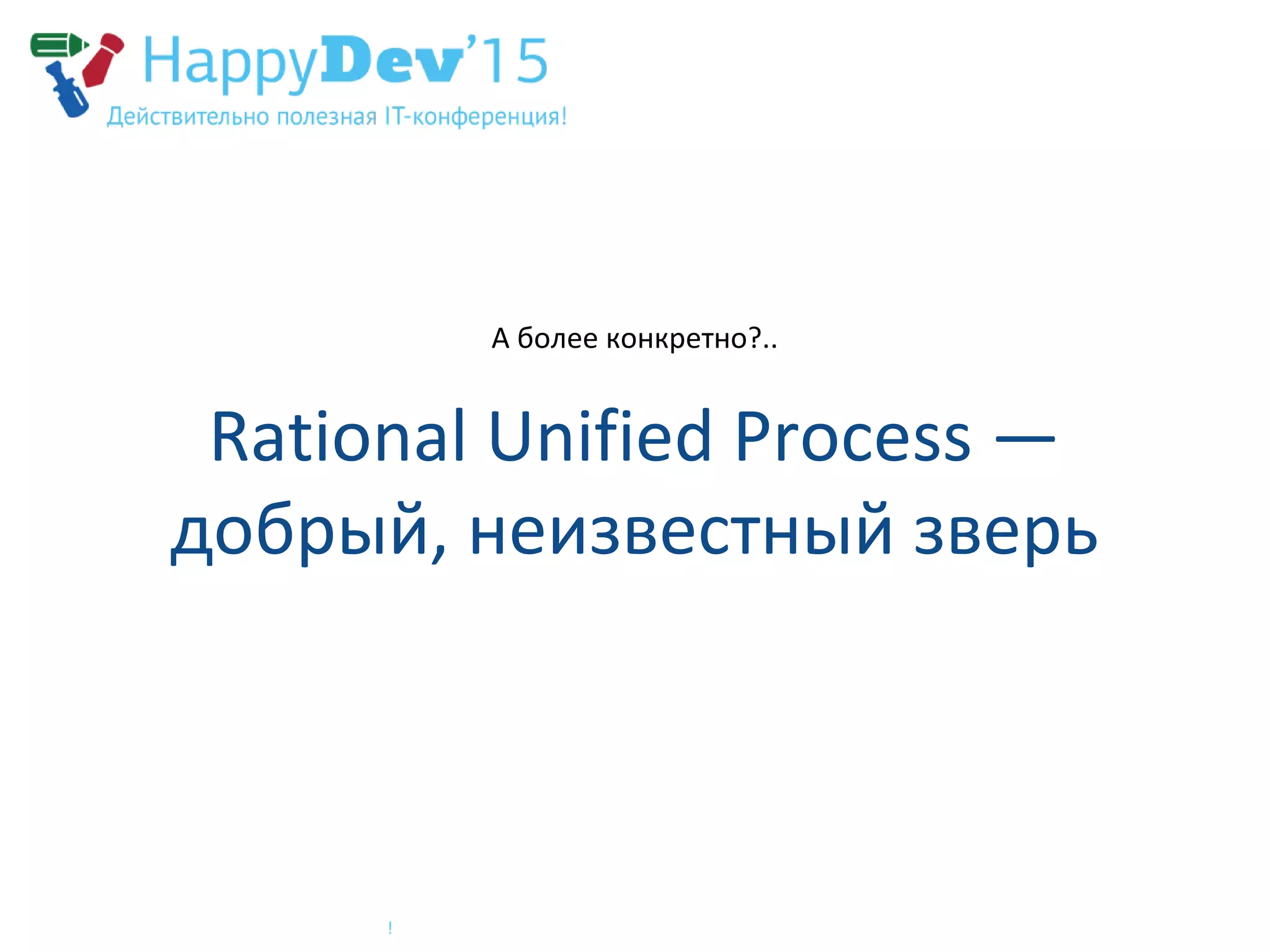 Rational Unified Process —
добрый, неизвестный зверь
А более конкретно?..
 