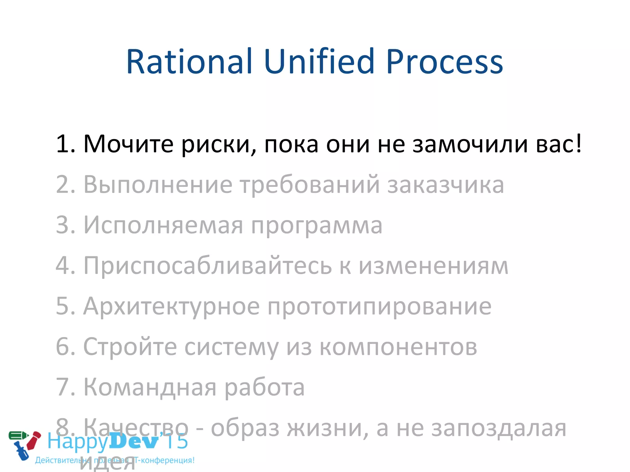 Rational Unified Process
1. Мочите риски, пока они не замочили вас!
2. Выполнение требований заказчика
3. Исполняемая программа
4. Приспосабливайтесь к изменениям
5. Архитектурное прототипирование
6. Стройте систему из компонентов
7. Командная работа
8. Качество - образ жизни, а не запоздалая
идея
 