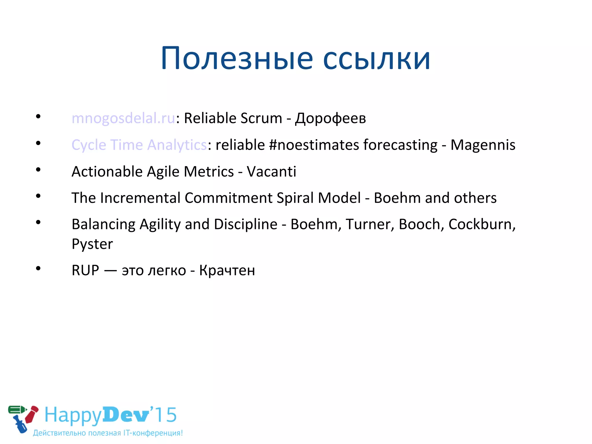 Полезные ссылки

mnogosdelal.ru: Reliable Scrum - Дорофеев

Cycle Time Analytics: reliable #noestimates forecasting - Magennis

Actionable Agile Metrics - Vacanti

The Incremental Commitment Spiral Model - Boehm and others

Balancing Agility and Discipline - Boehm, Turner, Booch, Cockburn,
Pyster

RUP — это легко - Крачтен
 