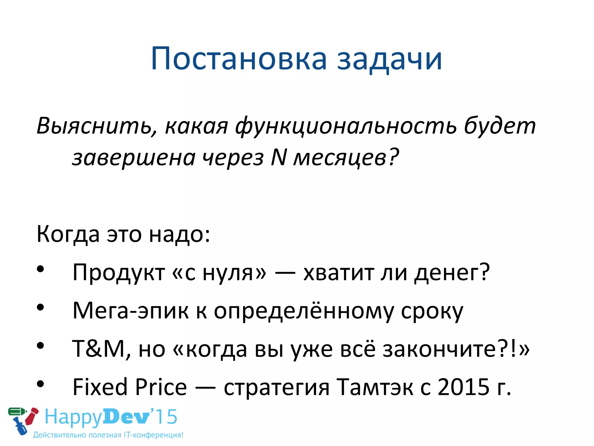 Постановка задачи
Выяснить, какая функциональность будет
завершена через N месяцев?
Когда это надо:

Продукт «с нуля» — хватит ли денег?

Мега-эпик к определённому сроку

T&M, но «когда вы уже всё закончите?!»

Fixed Price — стратегия Тамтэк с 2015 г.
 