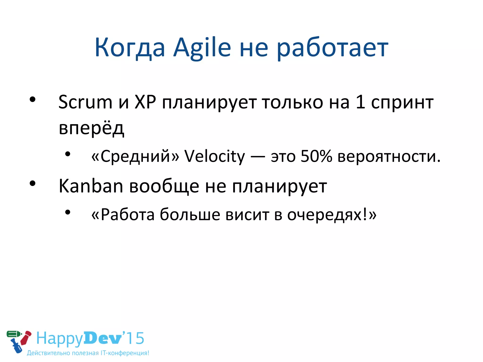 Когда Agile не работает

Scrum и XP планирует только на 1 спринт
вперёд

«Средний» Velocity — это 50% вероятности.

Kanban вообще не планирует

«Работа больше висит в очередях!»
 