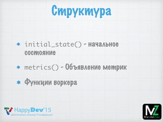 Структура
initial_state() - начальное
состояние
metrics() - Объявление метрик
Функции воркера
 
