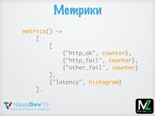 Метрики
metrics() ->
[
[
{"http_ok", counter},
{"http_fail", counter},
{"other_fail", counter}
],
{"latency", histogram}
].
 