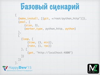 Базовый сценарий
[
{make_install, [{git, «/root/python_http"}]},
{pool, [
{size, 3},
{worker_type, python_http, python}
],
[
{loop, [
{time, {3, min}},
{rate, {1, rps}}
], [
{get, "http://localhost:4800"}
]}
]}
].
 