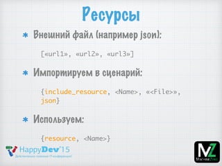 Ресурсы
Внешний файл (например json):
[«url1», «url2», «url3»]
Импортируем в сценарий:
{include_resource, <Name>, «<File>»,
json}
Используем:
{resource, <Name>}
 