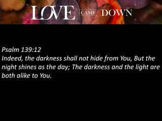 Psalm 139:12
Indeed, the darkness shall not hide from You, But the
night shines as the day; The darkness and the light are
both alike to You.
 