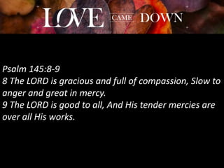 Psalm 145:8-9
8 The LORD is gracious and full of compassion, Slow to
anger and great in mercy.
9 The LORD is good to all, And His tender mercies are
over all His works.
 