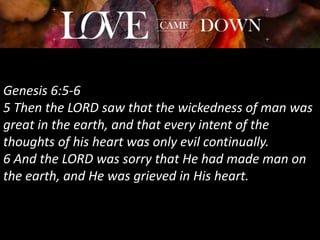 Genesis 6:5-6
5 Then the LORD saw that the wickedness of man was
great in the earth, and that every intent of the
thoughts of his heart was only evil continually.
6 And the LORD was sorry that He had made man on
the earth, and He was grieved in His heart.
 