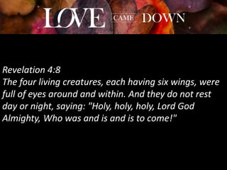 Revelation 4:8
The four living creatures, each having six wings, were
full of eyes around and within. And they do not rest
day or night, saying: "Holy, holy, holy, Lord God
Almighty, Who was and is and is to come!"
 