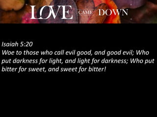 Isaiah 5:20
Woe to those who call evil good, and good evil; Who
put darkness for light, and light for darkness; Who put
bitter for sweet, and sweet for bitter!
 