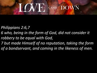 Philippians 2:6,7
6 who, being in the form of God, did not consider it
robbery to be equal with God,
7 but made Himself of no reputation, taking the form
of a bondservant, and coming in the likeness of men.
 