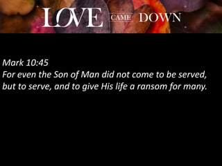 Mark 10:45
For even the Son of Man did not come to be served,
but to serve, and to give His life a ransom for many.
 