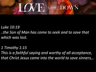 Luke 10:19
..the Son of Man has come to seek and to save that
which was lost.
1 Timothy 1:15
This is a faithful saying and worthy of all acceptance,
that Christ Jesus came into the world to save sinners,..
 