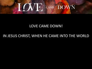 LOVE CAME DOWN!
IN JESUS CHRIST, WHEN HE CAME INTO THE WORLD
 