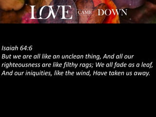 Isaiah 64:6
But we are all like an unclean thing, And all our
righteousness are like filthy rags; We all fade as a leaf,
And our iniquities, like the wind, Have taken us away.
 