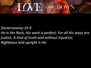 Deuteronomy 32:4
He is the Rock, His work is perfect; For all His ways are
justice, A God of truth and without injustice;
Righteous and upright is He.
 