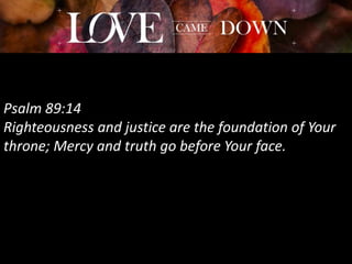 Psalm 89:14
Righteousness and justice are the foundation of Your
throne; Mercy and truth go before Your face.
 