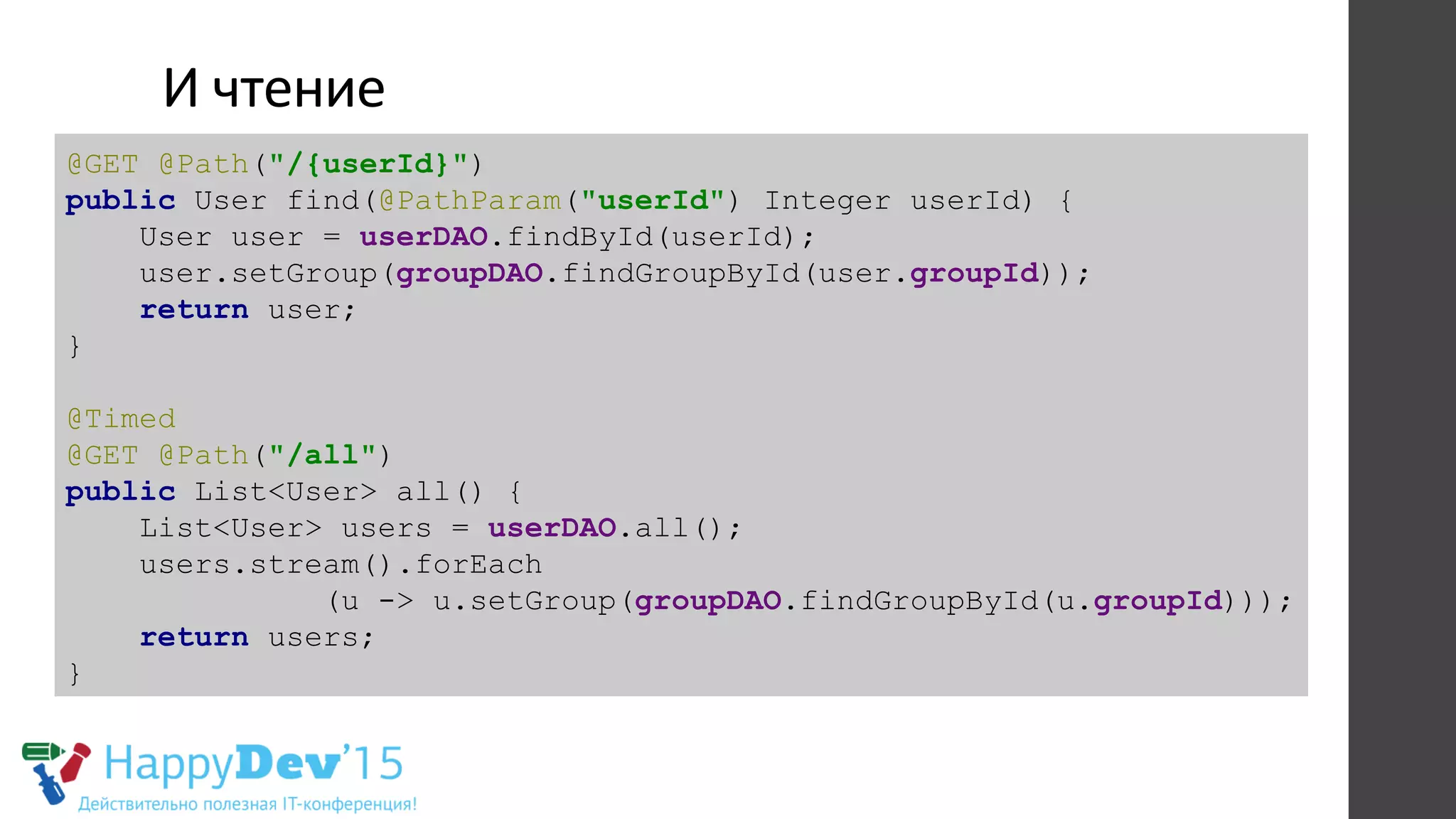 И	
  чтение	
  
@GET @Path("/{userId}")
public User find(@PathParam("userId") Integer userId) {
User user = userDAO.findById(userId);
user.setGroup(groupDAO.findGroupById(user.groupId));
return user;
}
@Timed
@GET @Path("/all")
public List<User> all() {
List<User> users = userDAO.all();
users.stream().forEach
(u -> u.setGroup(groupDAO.findGroupById(u.groupId)));
return users;
}
 