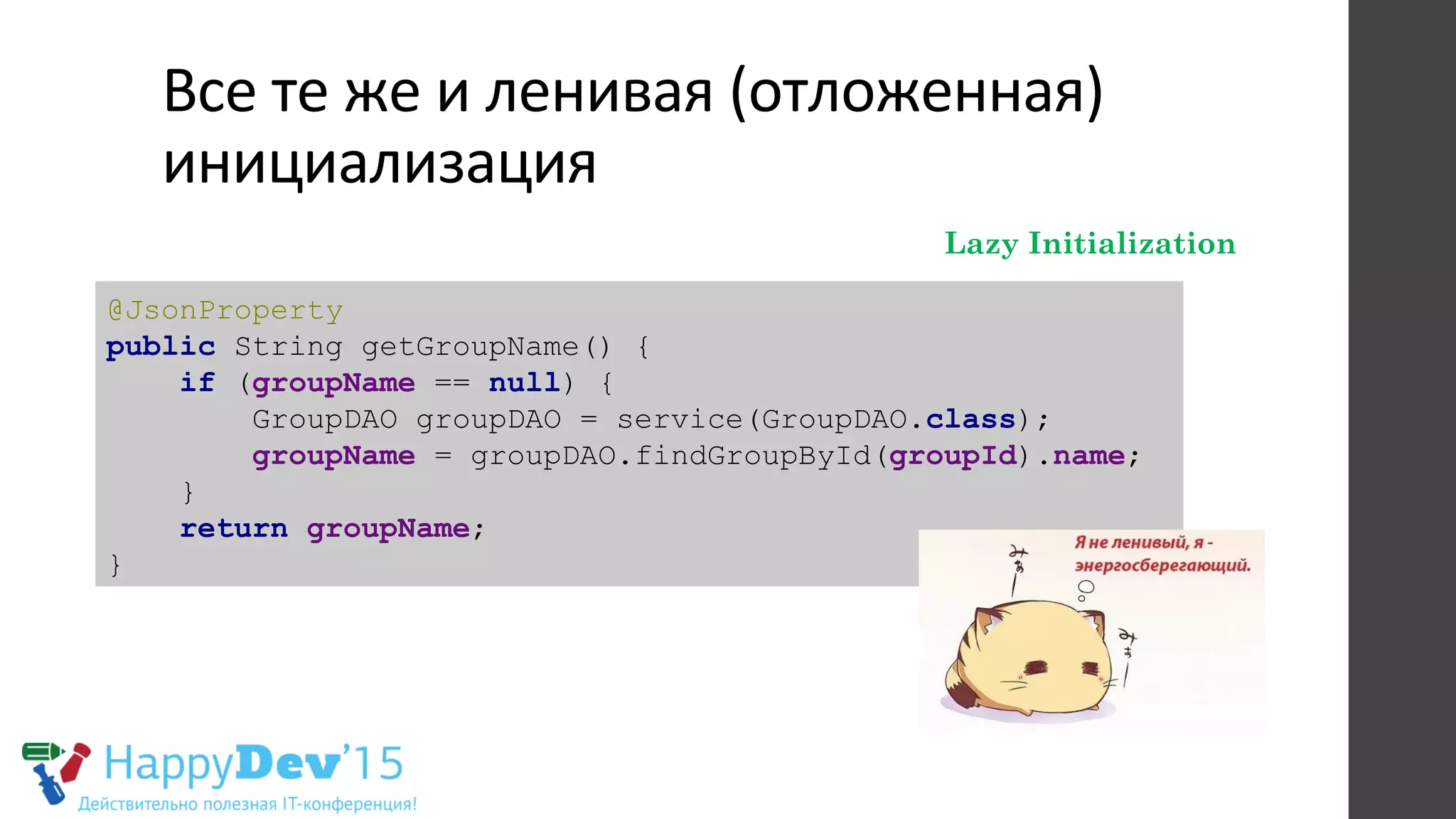 Все	
  те	
  же	
  и	
  ленивая	
  (отложенная)	
  
инициализация	
  
Lazy Initialization
@JsonProperty
public String getGroupName() {
if (groupName == null) {
GroupDAO groupDAO = service(GroupDAO.class);
groupName = groupDAO.findGroupById(groupId).name;
}
return groupName;
}
 