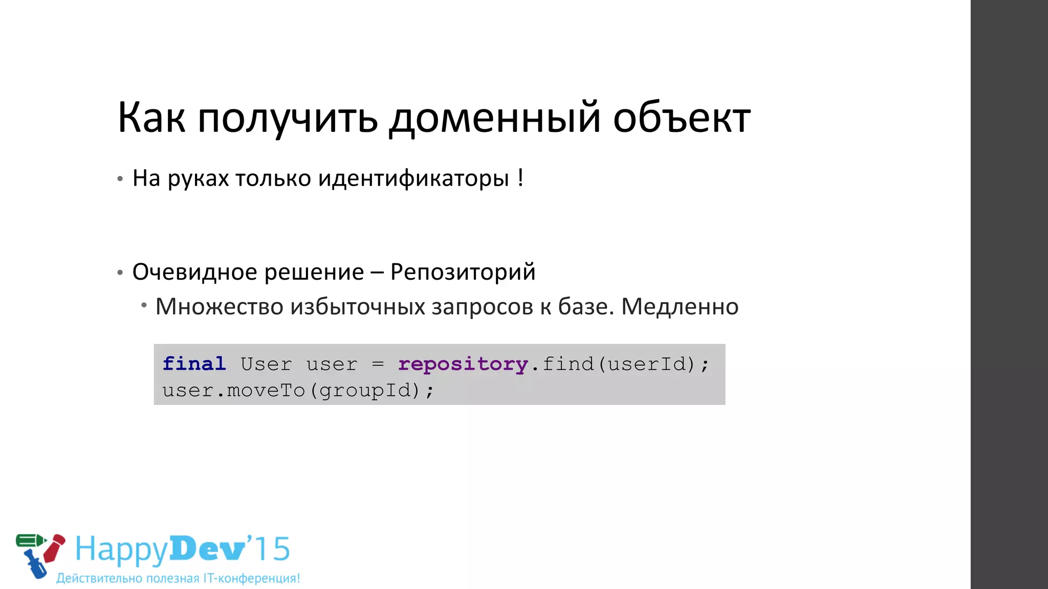 Как	
  получить	
  доменный	
  объект	
  	
  
•  На	
  руках	
  только	
  идентификаторы	
  !	
  
•  Очевидное	
  решение	
  –	
  Репозиторий	
  
– Множество	
  избыточных	
  запросов	
  к	
  базе.	
  Медленно	
  
	
  
	
   final User user = repository.find(userId);
user.moveTo(groupId);
 