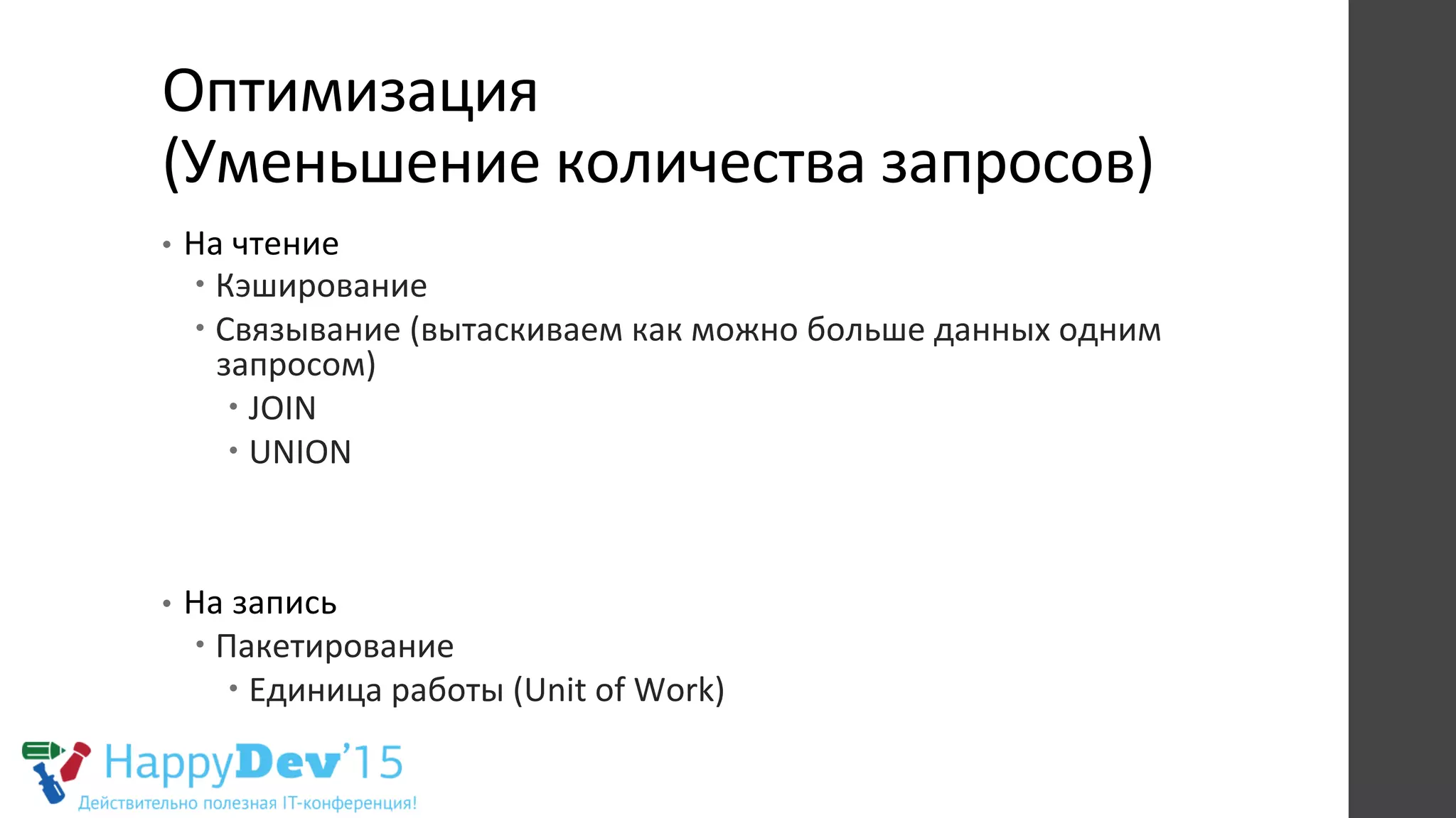 Оптимизация	
  	
  
(Уменьшение	
  количества	
  запросов)	
  
•  На	
  чтение	
  
– Кэширование	
  
– Связывание	
  (вытаскиваем	
  как	
  можно	
  больше	
  данных	
  одним	
  
запросом)	
  
– JOIN	
  
– UNION	
  
	
  
	
  
•  На	
  запись	
  
– Пакетирование	
  
– Единица	
  работы	
  (Unit	
  of	
  Work)	
  
 