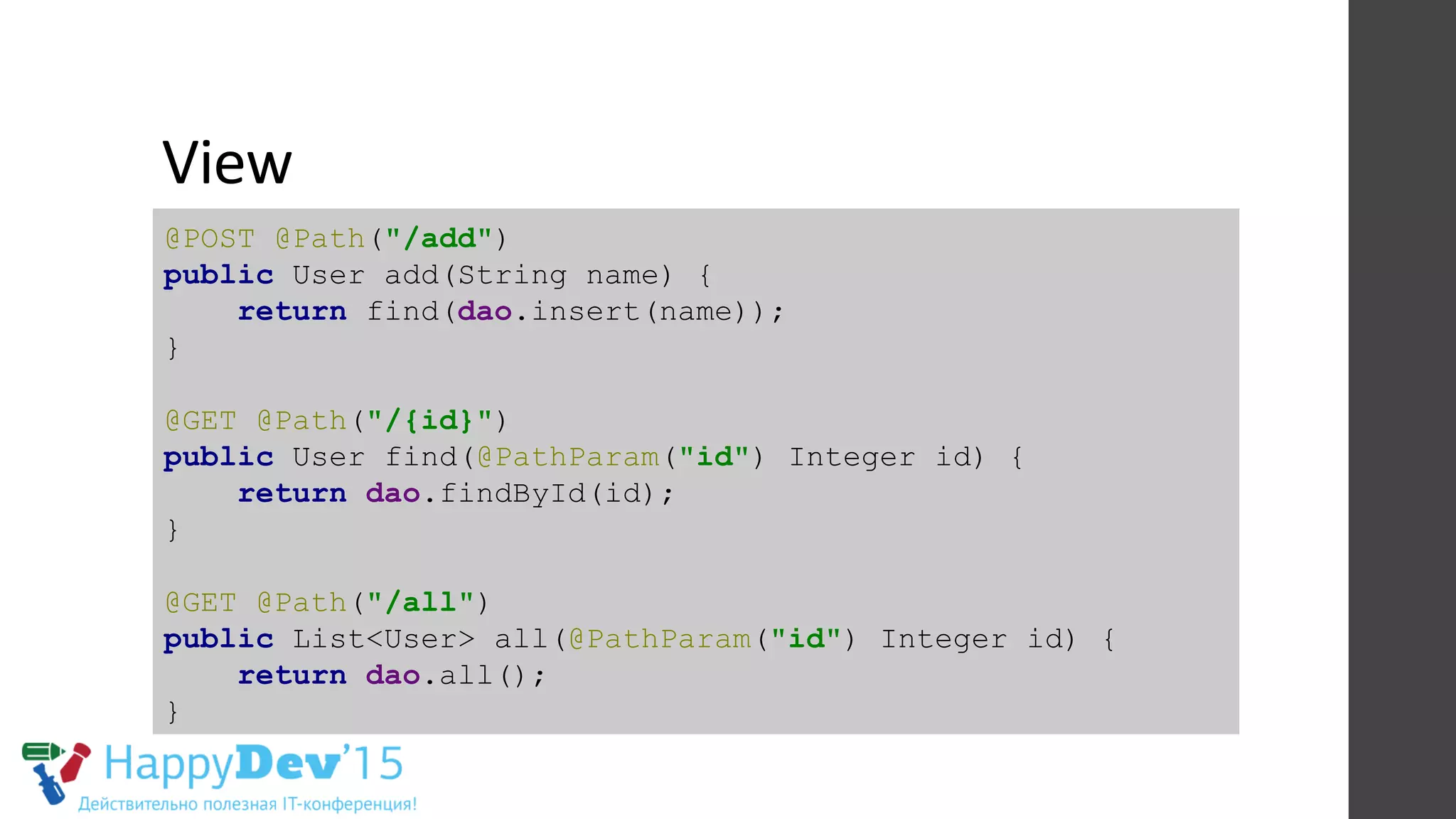 View	
  
@POST @Path("/add")
public User add(String name) {
return find(dao.insert(name));
}
@GET @Path("/{id}")
public User find(@PathParam("id") Integer id) {
return dao.findById(id);
}
@GET @Path("/all")
public List<User> all(@PathParam("id") Integer id) {
return dao.all();
}
 