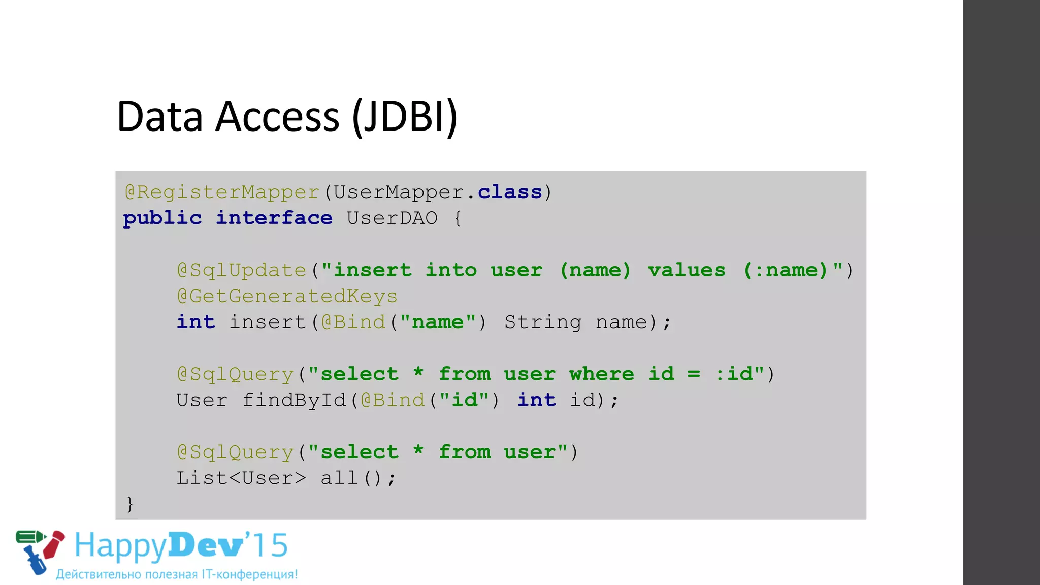 Data	
  Access	
  (JDBI)	
  
@RegisterMapper(UserMapper.class)
public interface UserDAO {
@SqlUpdate("insert into user (name) values (:name)")
@GetGeneratedKeys
int insert(@Bind("name") String name);
@SqlQuery("select * from user where id = :id")
User findById(@Bind("id") int id);
@SqlQuery("select * from user")
List<User> all();
}
 