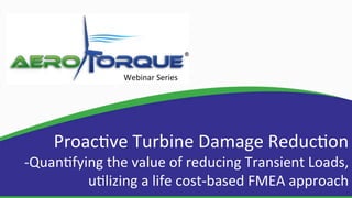 Proac&ve	Turbine	Damage	Reduc&on	
-Quan&fying	the	value	of	reducing	Transient	Loads,	
u&lizing	a	life	cost-based	FMEA	approach	
Webinar	Series	
 