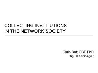 COLLECTING INSTITUTIONS
IN THE NETWORK SOCIETY
Chris Batt OBE PhD
Digital Strategist
 