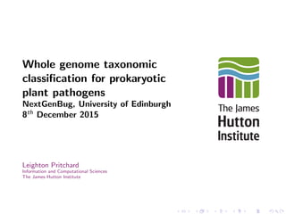 Whole genome taxonomic
classiﬁcation for prokaryotic
plant pathogens
NextGenBug, University of Edinburgh
8th December 2015
Leighton Pritchard
Information and Computational Sciences
The James Hutton Institute
 