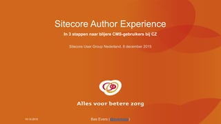 10-12-2015
Sitecore Author Experience
In 3 stappen naar blijere CMS-gebruikers bij CZ
Sitecore User Group Nederland, 8 december 2015
Bas Evers (@everbass)
 