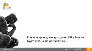 solarsecurity.ru +7 (499) 750-07-70 21
Есть	
  ощущение,	
  что	
  аутсорсинг	
  ИБ	
  в	
  России	
  
будет	
  стабильно	
  развиваться…
 