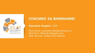 СПАСИБО ЗА ВНИМАНИЕ!
Прозоров Андрей, CISM
Моя почта: a.prozorov@solarsecurity.ru
Мой блог: 80na20.blogspot.com
Мой твиттер: twitter.com/3dwave
 