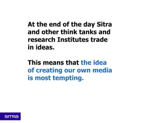 At the end of the day Sitra
and other think tanks and
research Institutes trade
in ideas.
This means that the idea
of creating our own media
is most tempting.
 