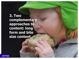 3. Two
complementary
approaches to
content: long
form and bite
size content.
 