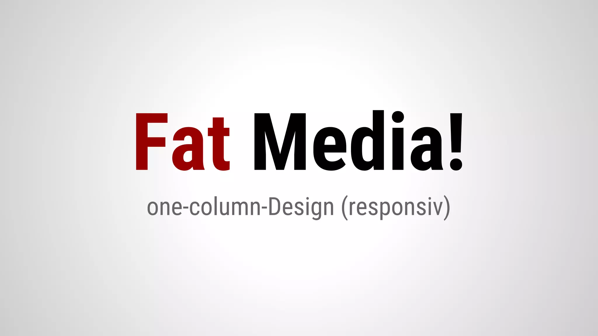 one-column-Design (responsiv)
Fat Media!
 