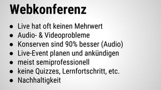 Webkonferenz
● Live hat oft keinen Mehrwert
● Audio- & Videoprobleme
● Konserven sind 90% besser (Audio)
● Live-Event planen und ankündigen
● meist semiprofessionell
● keine Quizzes, Lernfortschritt, etc.
● Nachhaltigkeit
 
