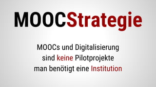 MOOCs und Digitalisierung
sind keine Pilotprojekte
man benötigt eine Institution
MOOCStrategie
 