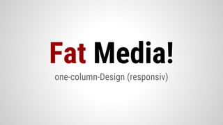one-column-Design (responsiv)
Fat Media!
 