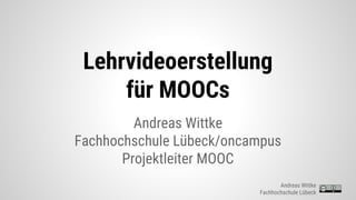 Lehrvideoerstellung
für MOOCs
Andreas Wittke
Fachhochschule Lübeck/oncampus
Projektleiter MOOC
Andreas Wittke
Fachhochschule Lübeck
 