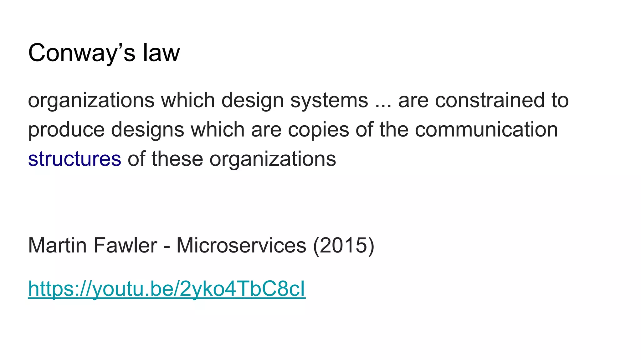 Conway’s law
organizations which design systems ... are constrained to
produce designs which are copies of the communication
structures of these organizations
Martin Fawler - Microservices (2015)
https://youtu.be/2yko4TbC8cI
 