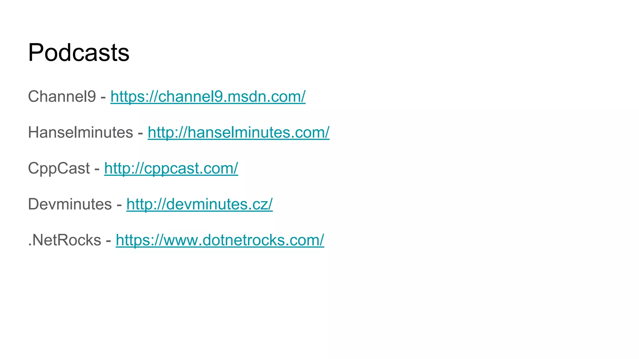 Podcasts
Channel9 - https://channel9.msdn.com/
Hanselminutes - http://hanselminutes.com/
CppCast - http://cppcast.com/
Devminutes - http://devminutes.cz/
.NetRocks - https://www.dotnetrocks.com/
 