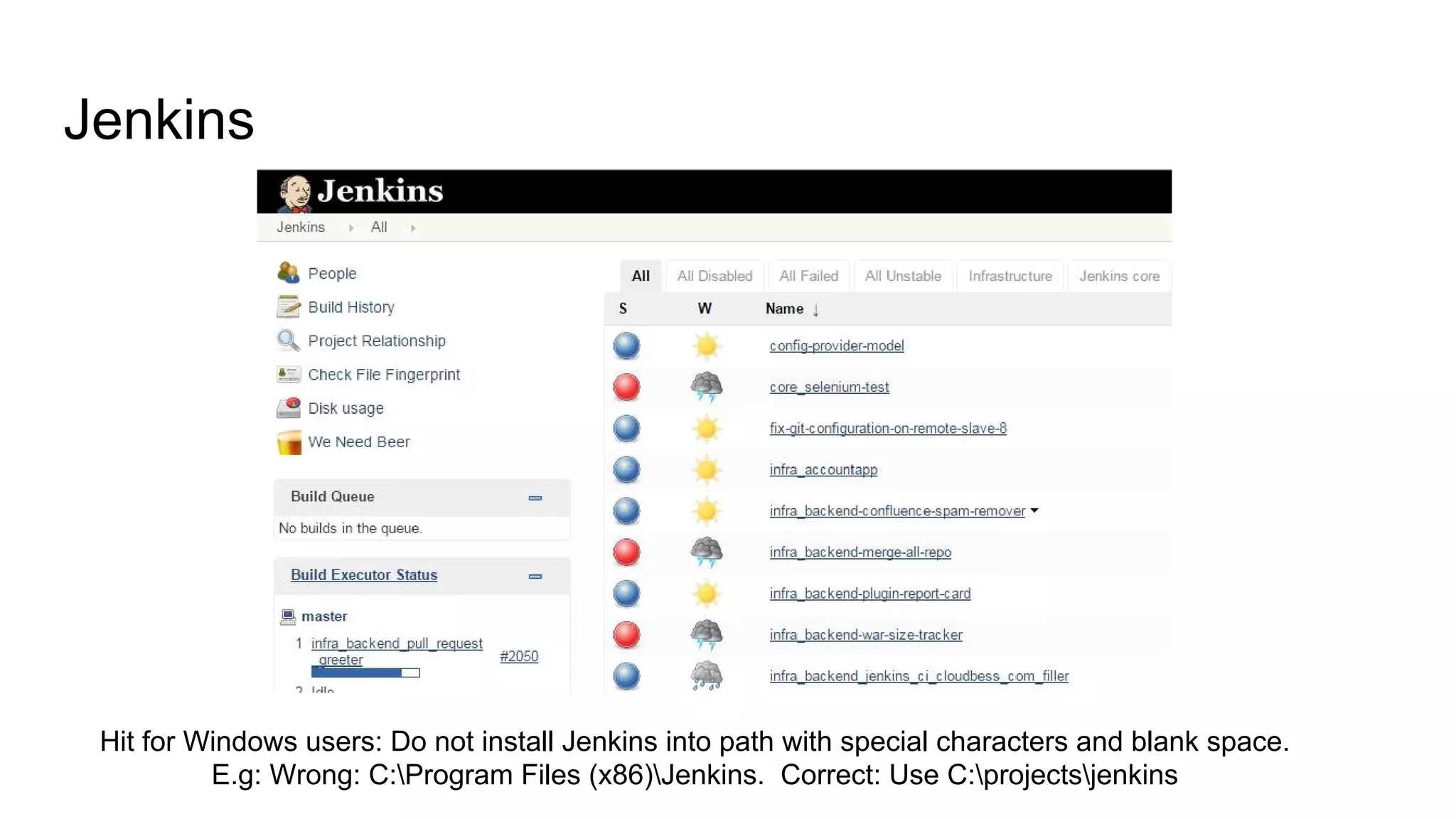 Jenkins
Hit for Windows users: Do not install Jenkins into path with special characters and blank space.
E.g: Wrong: C:Program Files (x86)Jenkins. Correct: Use C:projectsjenkins
 