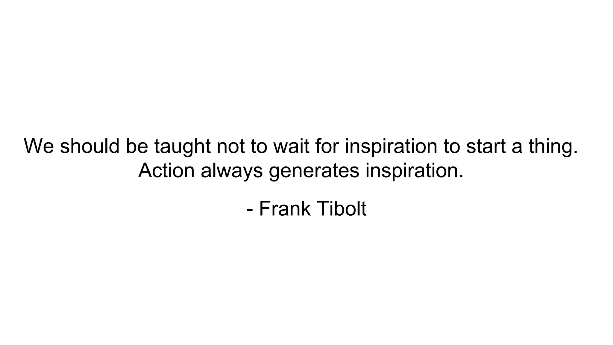 We should be taught not to wait for inspiration to start a thing.
Action always generates inspiration.
- Frank Tibolt
 