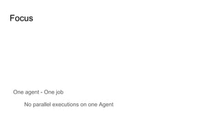 Focus
One agent - One job
No parallel executions on one Agent
 
