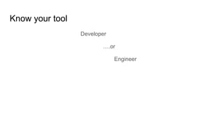Know your tool
Developer
….or
Engineer
 