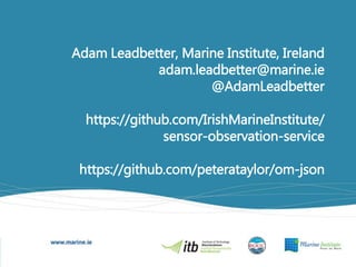 Adam Leadbetter, Marine Institute, Ireland
adam.leadbetter@marine.ie
@AdamLeadbetter
https://github.com/IrishMarineInstitute/
sensor-observation-service
https://github.com/peterataylor/om-json
 